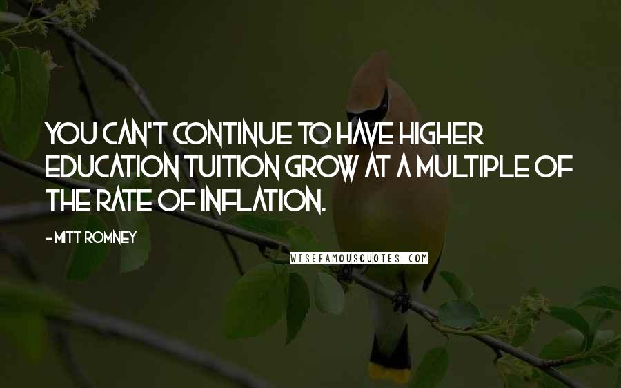 Mitt Romney Quotes: You can't continue to have higher education tuition grow at a multiple of the rate of inflation.