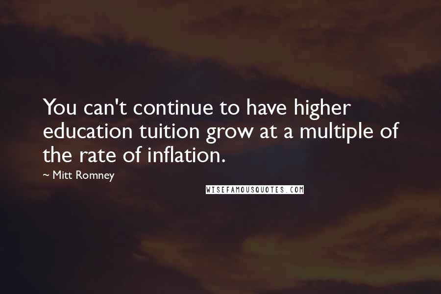 Mitt Romney Quotes: You can't continue to have higher education tuition grow at a multiple of the rate of inflation.