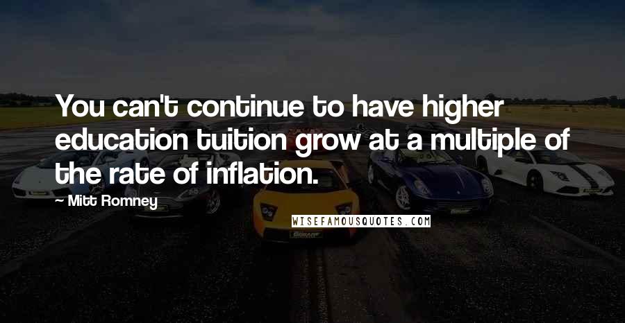 Mitt Romney Quotes: You can't continue to have higher education tuition grow at a multiple of the rate of inflation.