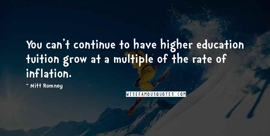 Mitt Romney Quotes: You can't continue to have higher education tuition grow at a multiple of the rate of inflation.