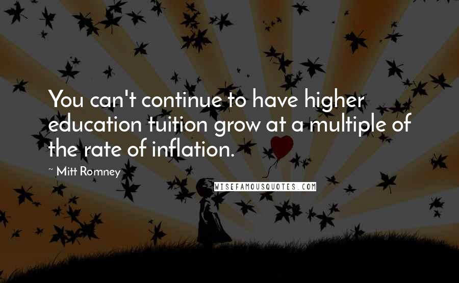 Mitt Romney Quotes: You can't continue to have higher education tuition grow at a multiple of the rate of inflation.