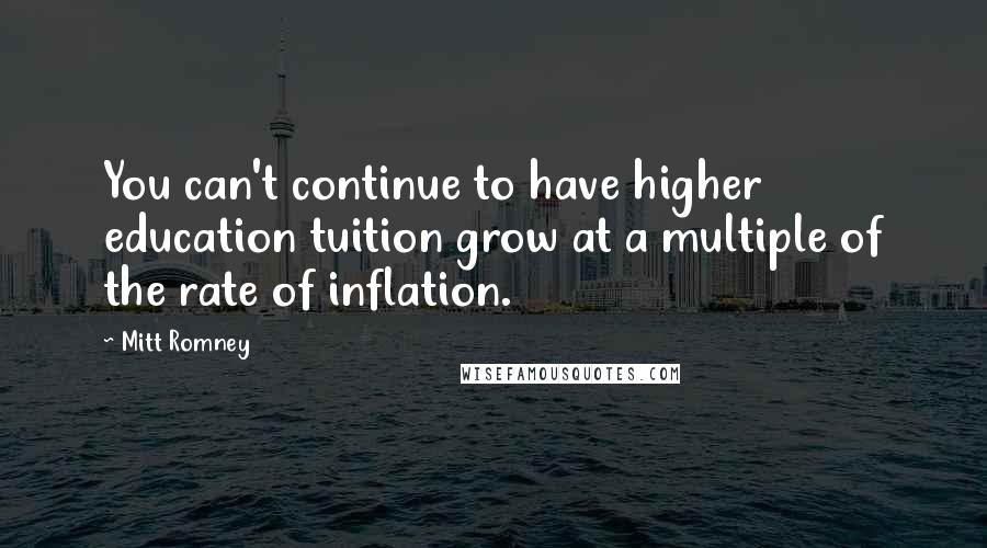 Mitt Romney Quotes: You can't continue to have higher education tuition grow at a multiple of the rate of inflation.