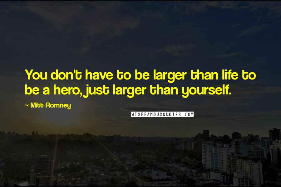 Mitt Romney Quotes: You don't have to be larger than life to be a hero, just larger than yourself.