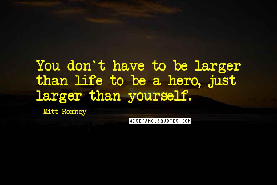 Mitt Romney Quotes: You don't have to be larger than life to be a hero, just larger than yourself.