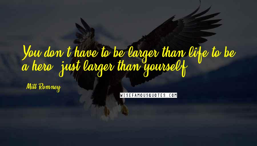 Mitt Romney Quotes: You don't have to be larger than life to be a hero, just larger than yourself.