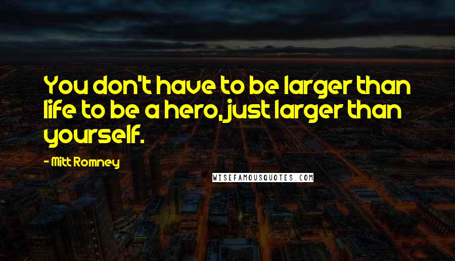 Mitt Romney Quotes: You don't have to be larger than life to be a hero, just larger than yourself.