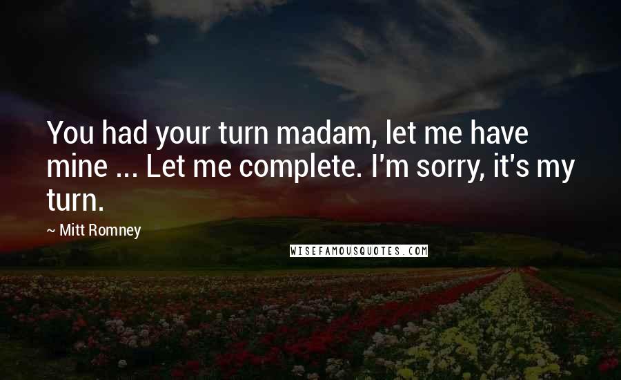 Mitt Romney Quotes: You had your turn madam, let me have mine ... Let me complete. I'm sorry, it's my turn.