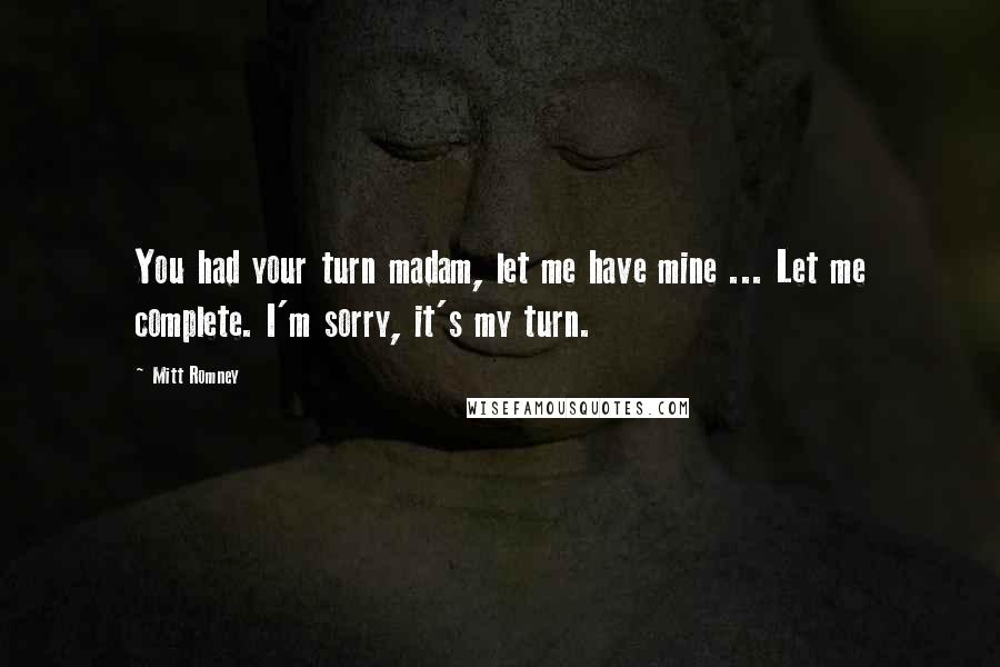 Mitt Romney Quotes: You had your turn madam, let me have mine ... Let me complete. I'm sorry, it's my turn.