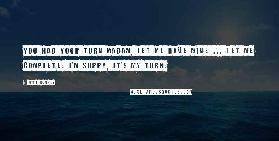 Mitt Romney Quotes: You had your turn madam, let me have mine ... Let me complete. I'm sorry, it's my turn.