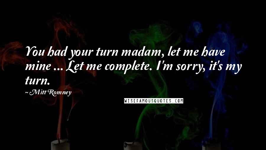 Mitt Romney Quotes: You had your turn madam, let me have mine ... Let me complete. I'm sorry, it's my turn.