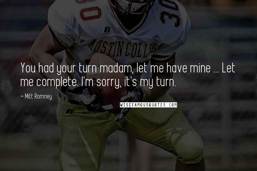 Mitt Romney Quotes: You had your turn madam, let me have mine ... Let me complete. I'm sorry, it's my turn.