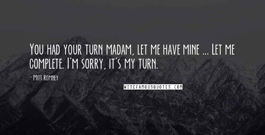Mitt Romney Quotes: You had your turn madam, let me have mine ... Let me complete. I'm sorry, it's my turn.