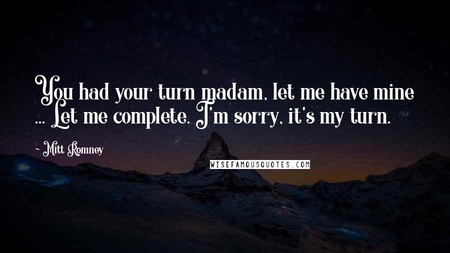 Mitt Romney Quotes: You had your turn madam, let me have mine ... Let me complete. I'm sorry, it's my turn.