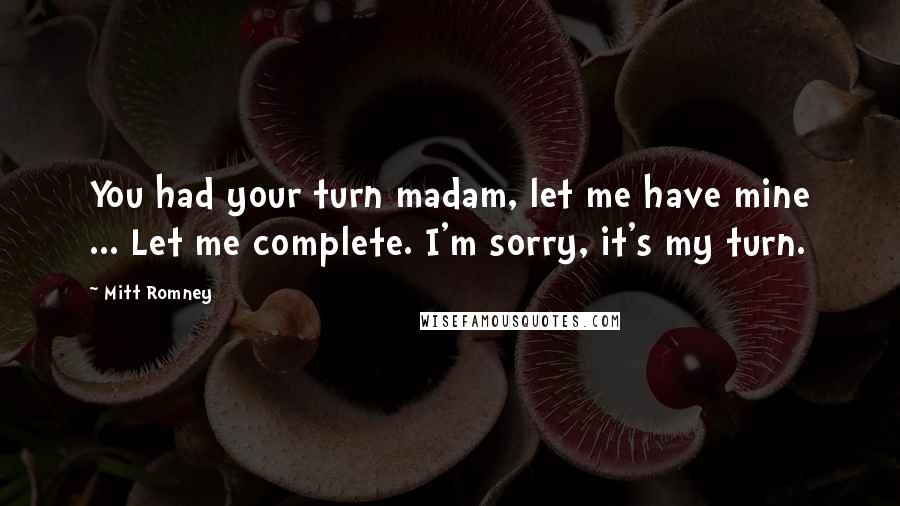 Mitt Romney Quotes: You had your turn madam, let me have mine ... Let me complete. I'm sorry, it's my turn.