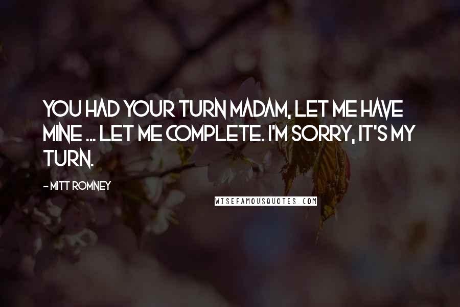 Mitt Romney Quotes: You had your turn madam, let me have mine ... Let me complete. I'm sorry, it's my turn.