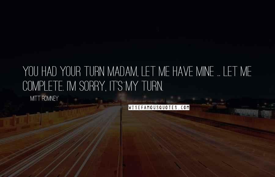 Mitt Romney Quotes: You had your turn madam, let me have mine ... Let me complete. I'm sorry, it's my turn.