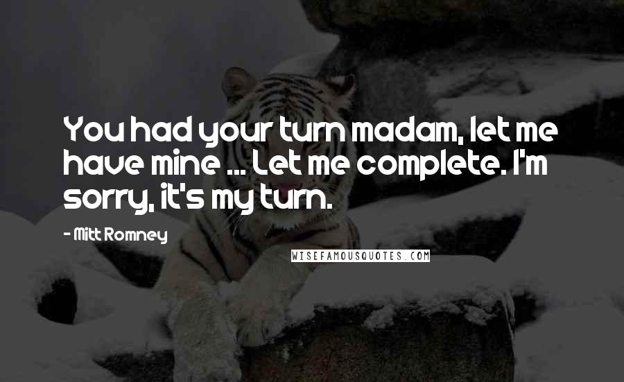 Mitt Romney Quotes: You had your turn madam, let me have mine ... Let me complete. I'm sorry, it's my turn.
