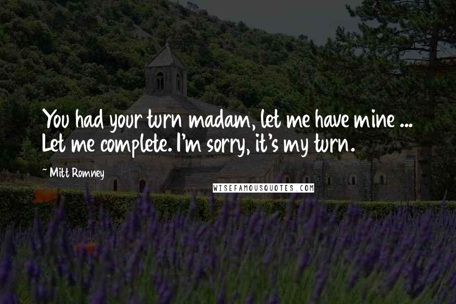 Mitt Romney Quotes: You had your turn madam, let me have mine ... Let me complete. I'm sorry, it's my turn.