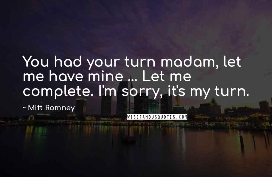 Mitt Romney Quotes: You had your turn madam, let me have mine ... Let me complete. I'm sorry, it's my turn.