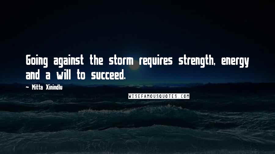 Mitta Xinindlu Quotes: Going against the storm requires strength, energy and a will to succeed.