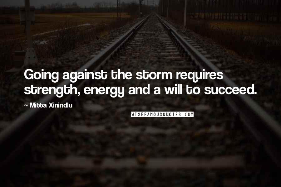 Mitta Xinindlu Quotes: Going against the storm requires strength, energy and a will to succeed.