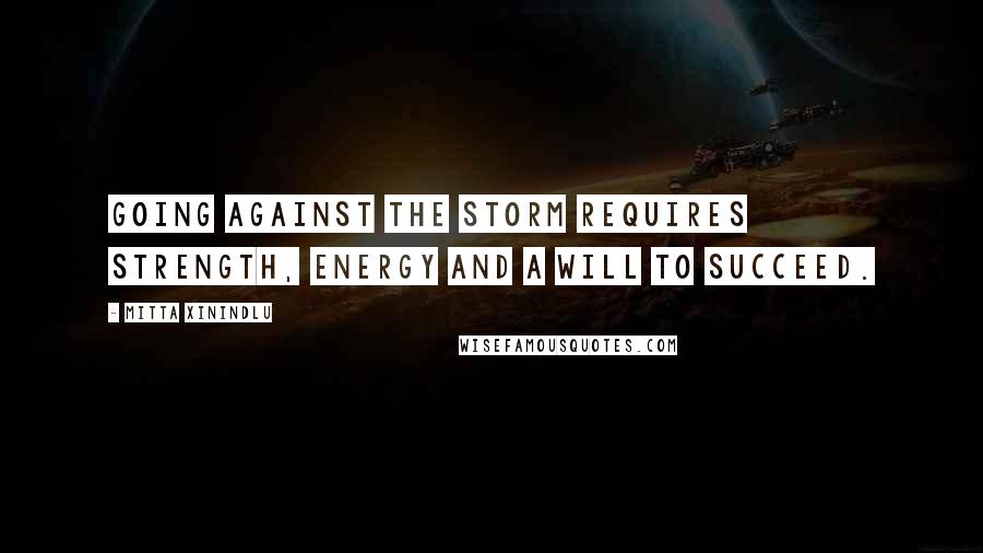 Mitta Xinindlu Quotes: Going against the storm requires strength, energy and a will to succeed.