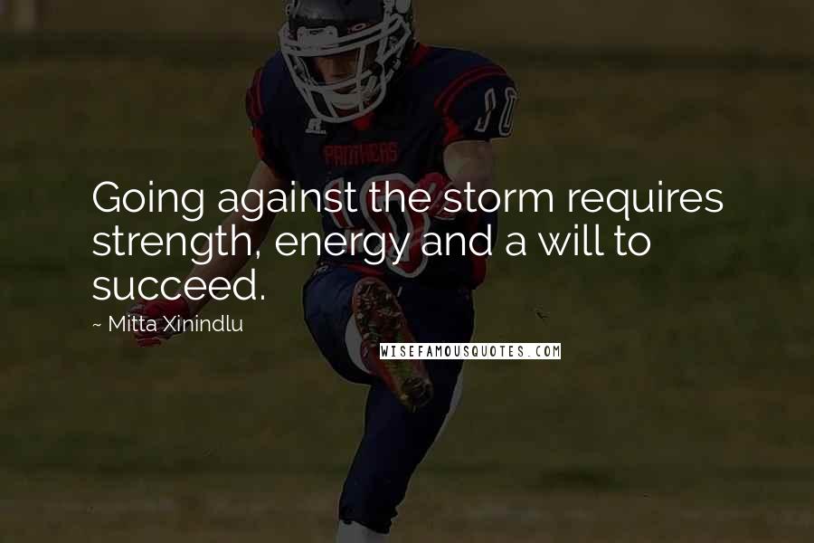 Mitta Xinindlu Quotes: Going against the storm requires strength, energy and a will to succeed.