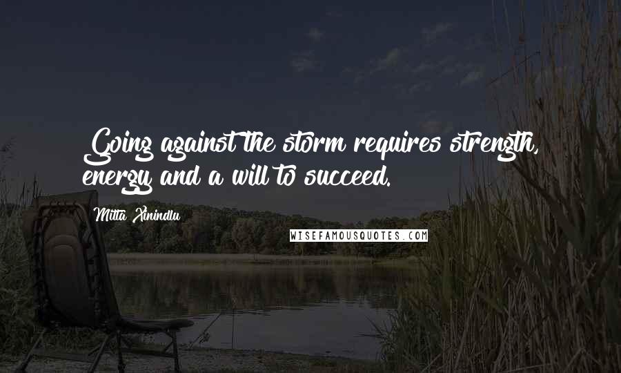 Mitta Xinindlu Quotes: Going against the storm requires strength, energy and a will to succeed.