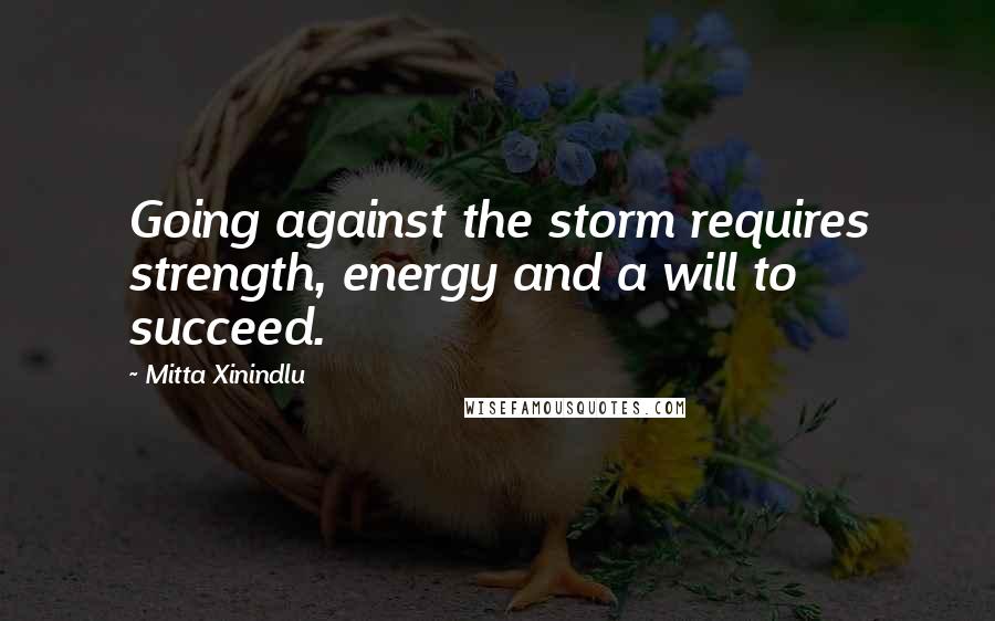 Mitta Xinindlu Quotes: Going against the storm requires strength, energy and a will to succeed.