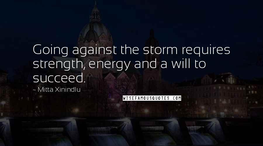 Mitta Xinindlu Quotes: Going against the storm requires strength, energy and a will to succeed.