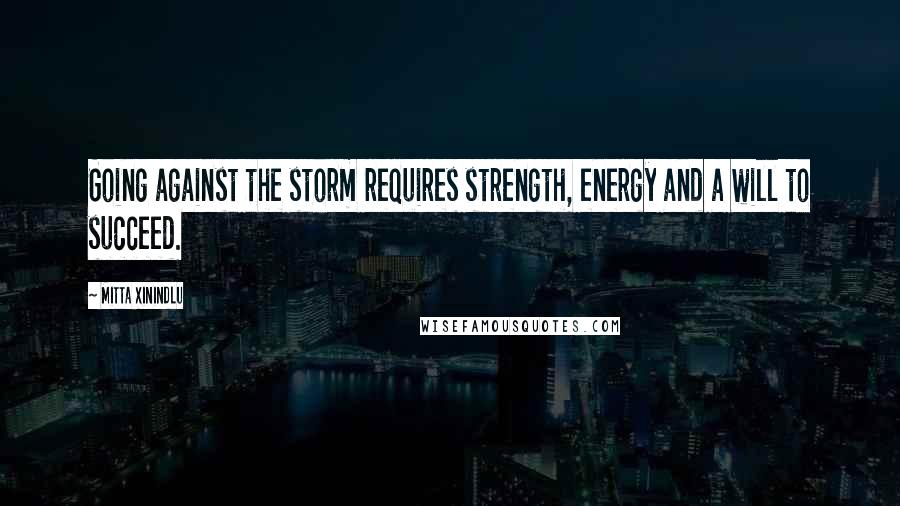 Mitta Xinindlu Quotes: Going against the storm requires strength, energy and a will to succeed.