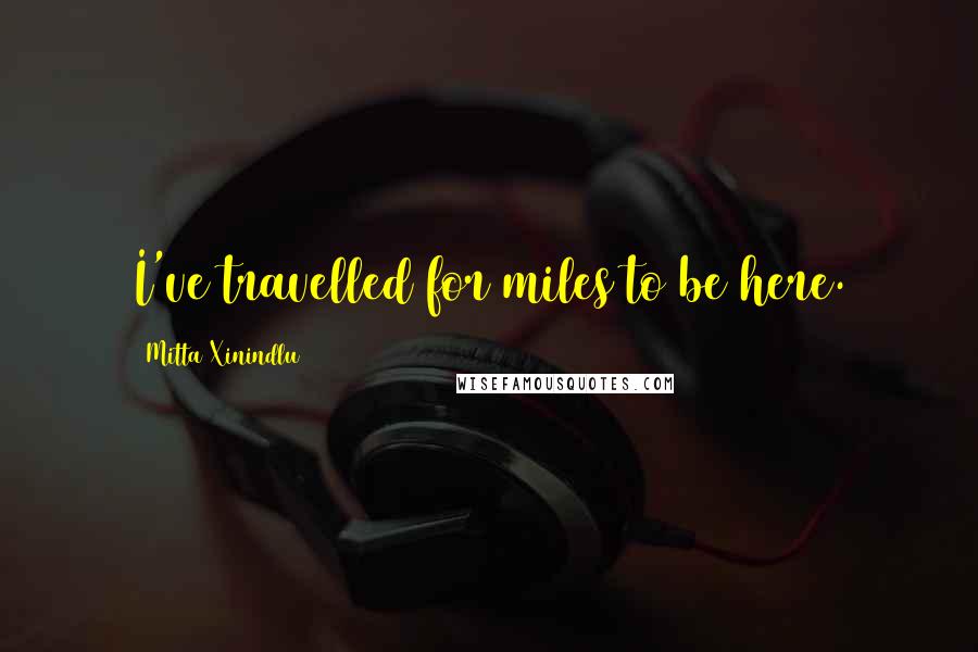 Mitta Xinindlu Quotes: I've travelled for miles to be here.