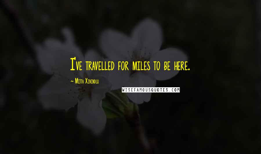 Mitta Xinindlu Quotes: I've travelled for miles to be here.
