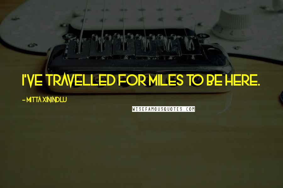 Mitta Xinindlu Quotes: I've travelled for miles to be here.
