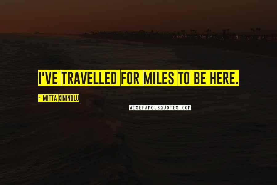 Mitta Xinindlu Quotes: I've travelled for miles to be here.