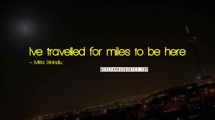 Mitta Xinindlu Quotes: I've travelled for miles to be here.