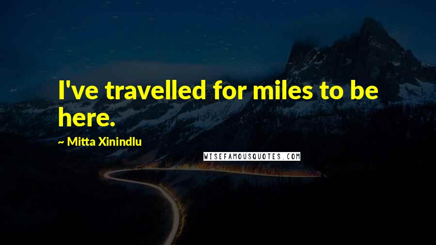 Mitta Xinindlu Quotes: I've travelled for miles to be here.
