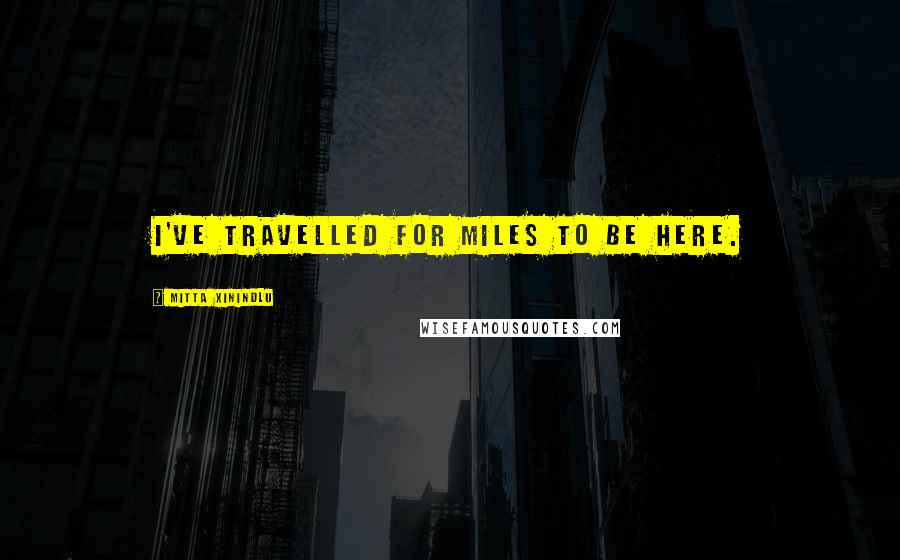 Mitta Xinindlu Quotes: I've travelled for miles to be here.