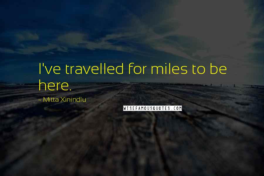 Mitta Xinindlu Quotes: I've travelled for miles to be here.