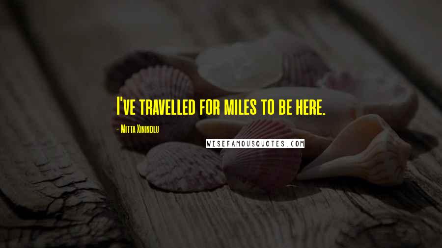 Mitta Xinindlu Quotes: I've travelled for miles to be here.