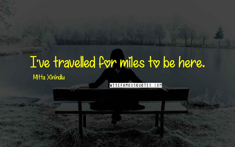 Mitta Xinindlu Quotes: I've travelled for miles to be here.