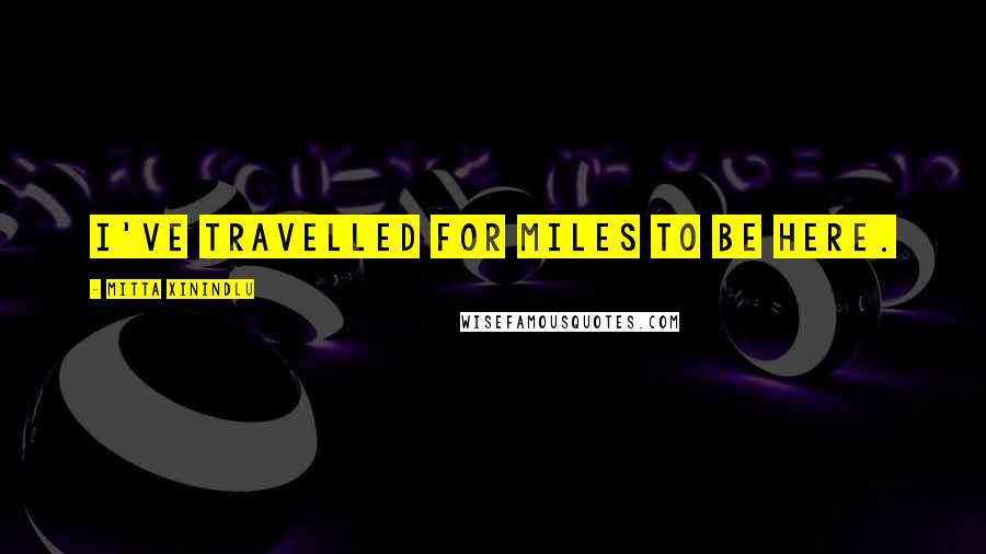 Mitta Xinindlu Quotes: I've travelled for miles to be here.