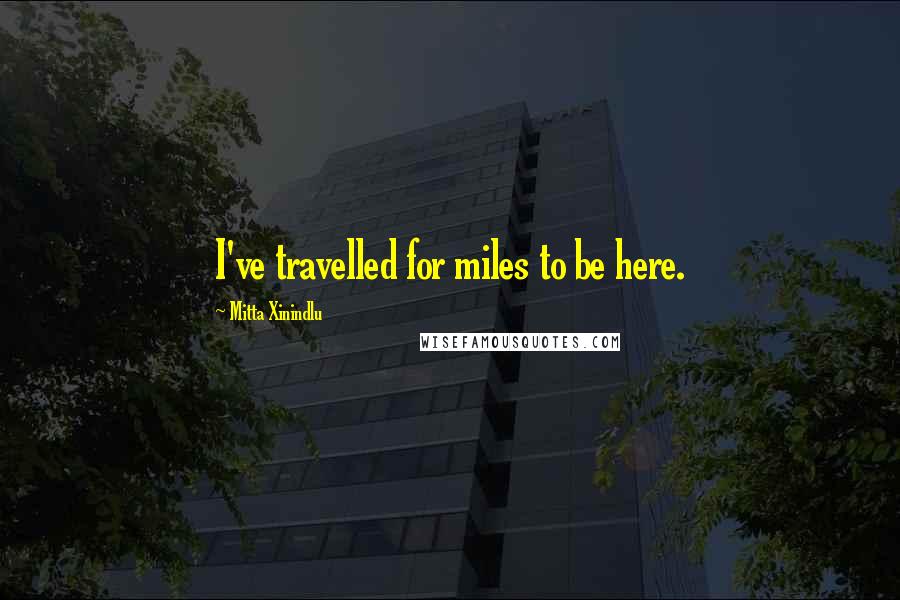 Mitta Xinindlu Quotes: I've travelled for miles to be here.