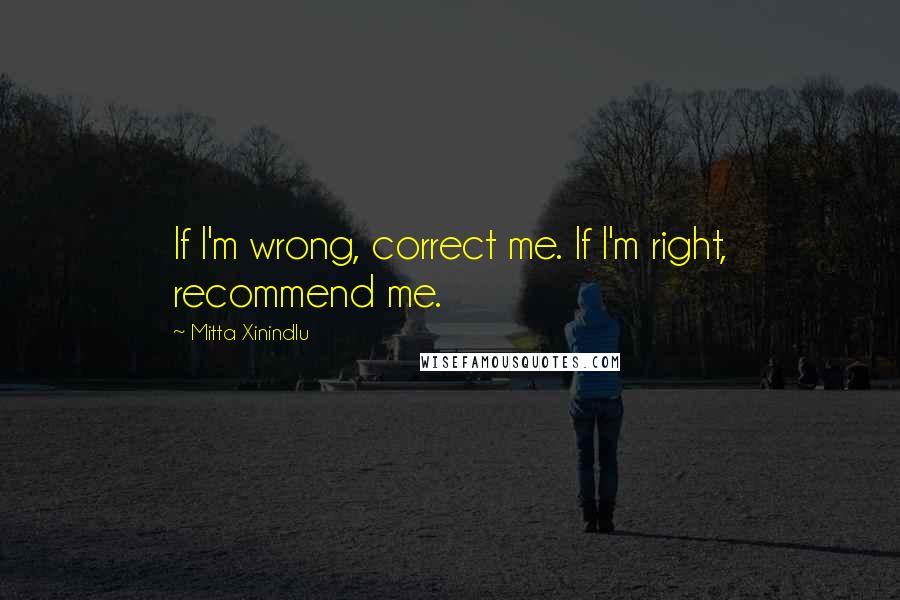 Mitta Xinindlu Quotes: If I'm wrong, correct me. If I'm right, recommend me.