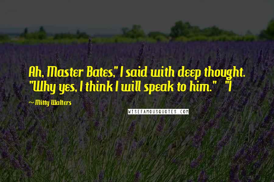 Mitty Walters Quotes: Ah, Master Bates," I said with deep thought. "Why yes, I think I will speak to him."   "I