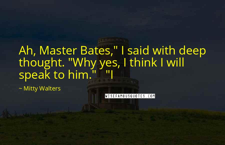 Mitty Walters Quotes: Ah, Master Bates," I said with deep thought. "Why yes, I think I will speak to him."   "I