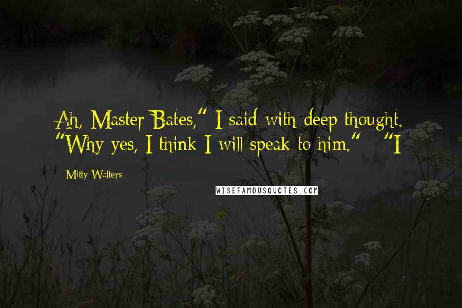 Mitty Walters Quotes: Ah, Master Bates," I said with deep thought. "Why yes, I think I will speak to him."   "I