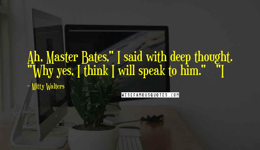 Mitty Walters Quotes: Ah, Master Bates," I said with deep thought. "Why yes, I think I will speak to him."   "I