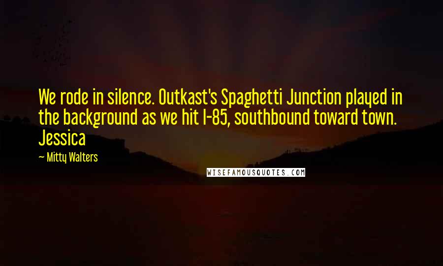 Mitty Walters Quotes: We rode in silence. Outkast's Spaghetti Junction played in the background as we hit I-85, southbound toward town.   Jessica