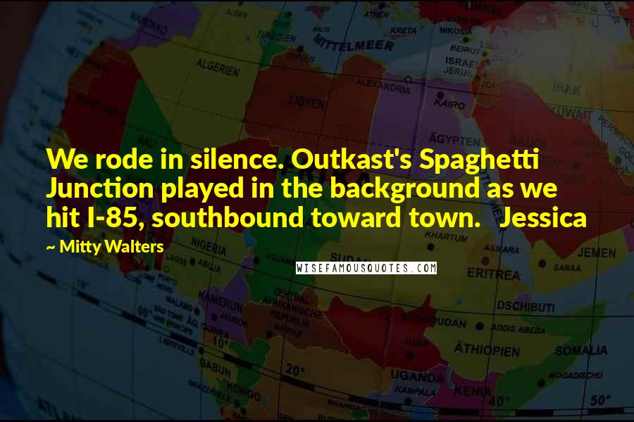 Mitty Walters Quotes: We rode in silence. Outkast's Spaghetti Junction played in the background as we hit I-85, southbound toward town.   Jessica